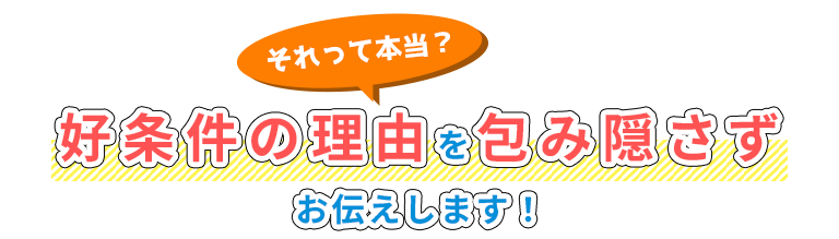 それって本当？好条件の理由を包み隠さずお伝えします！