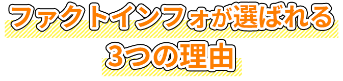 ファクトインフォが選ばれる
        3つの理由