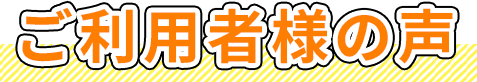 ご利用者さまの声