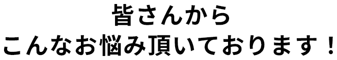 皆さんからこんなお悩み頂いております！